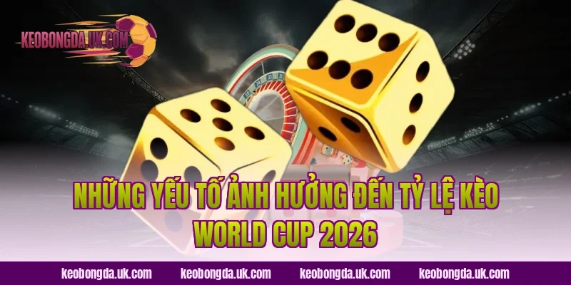 Những Yếu Tố Ảnh Hưởng Đến Tỷ Lệ Kèo World Cup 2026